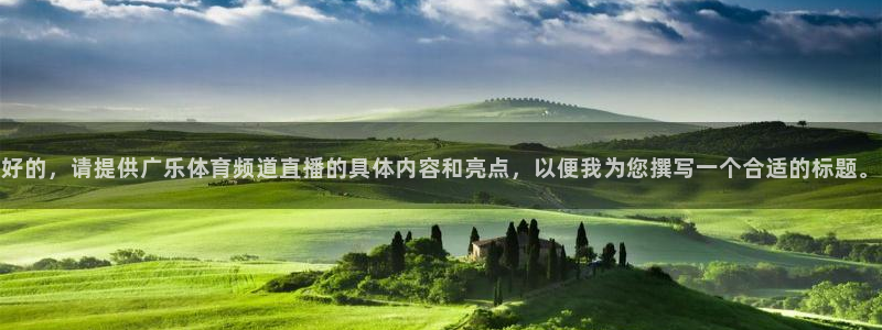新球体育即时分：好的，请提供广乐体育频道直播的具体内容和亮点，以便我为您撰写一个合适的标题。