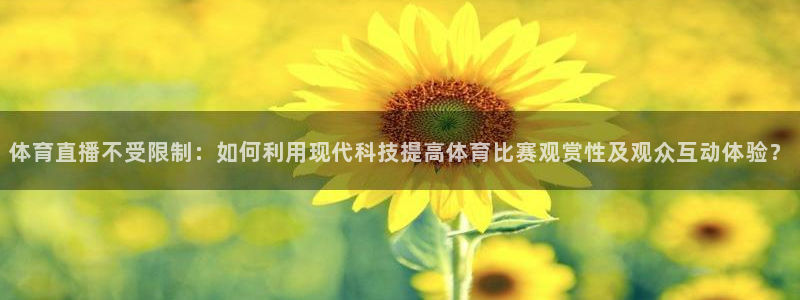 新球体育赛事：体育直播不受限制：如何利用现代科技提高体育比赛观赏性及观众互动体验？