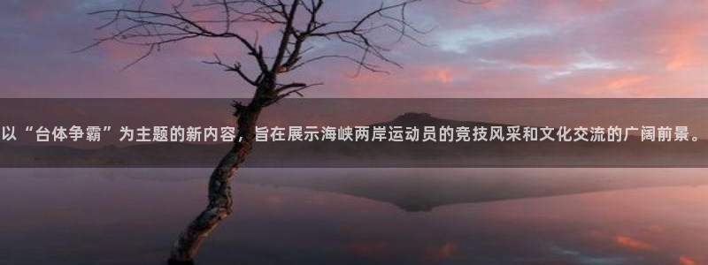 新球体育网球比分：以“台体争霸”为主题的新内容，旨在展示海峡两岸运动员的竞技风采和文化交流的广阔前景。