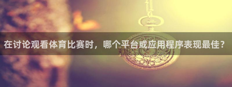 新球体育即时分：在讨论观看体育比赛时，哪个平台或应用程序表现最佳？